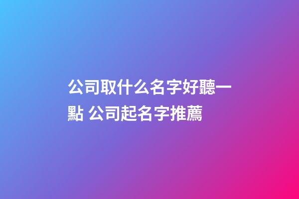 公司取什么名字好聽一點 公司起名字推薦-第1張-公司起名-玄機派